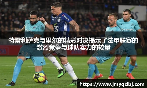 特雷利萨克与里尔的精彩对决揭示了法甲联赛的激烈竞争与球队实力的较量