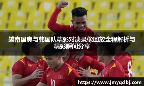 越南国奥与韩国队精彩对决录像回放全程解析与精彩瞬间分享
